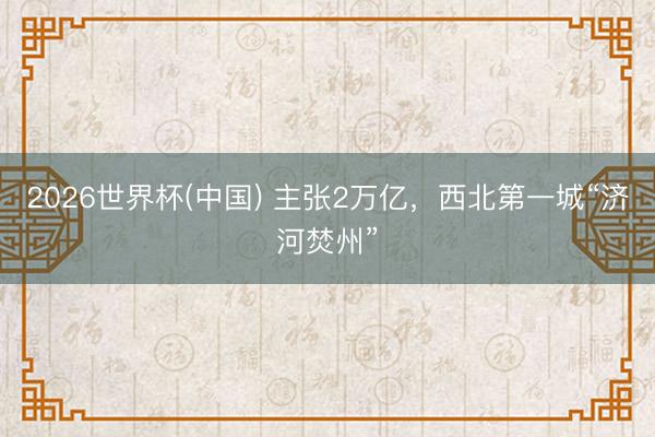 2026世界杯(中国) 主张2万亿，西北第一城“济河焚州”