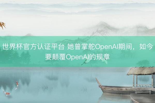 世界杯官方认证平台 她曾掌舵OpenAI期间，如今要颠覆OpenAI的规章