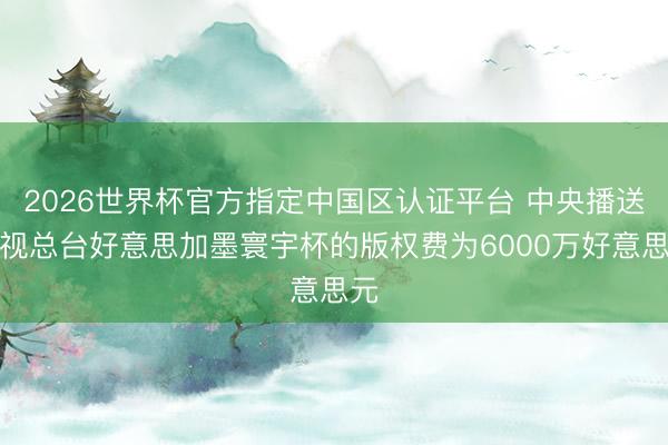 2026世界杯官方指定中国区认证平台 中央播送电视总台好意思加墨寰宇杯的版权费为6000万好意思元