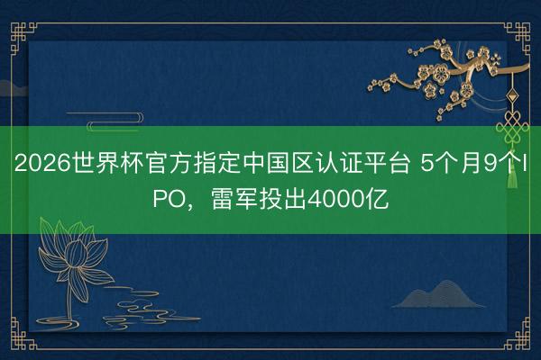 2026世界杯官方指定中国区认证平台 5个月9个IPO,雷军投出4000亿