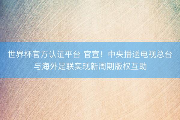 世界杯官方认证平台 官宣！中央播送电视总台与海外足联实现新周期版权互助