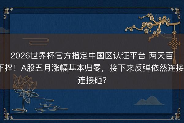 2026世界杯官方指定中国区认证平台 两天百点下挫！A股五月涨幅基本归零，接下来反弹依然连接砸？