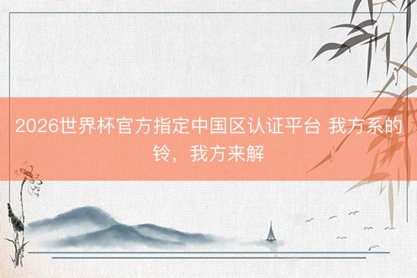 2026世界杯官方指定中国区认证平台 我方系的铃，我方来解