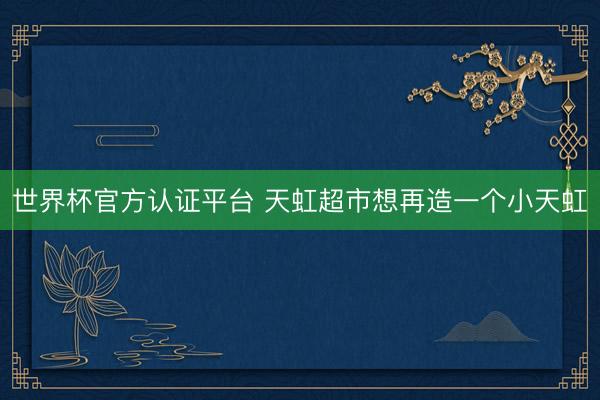 世界杯官方认证平台 天虹超市想再造一个小天虹