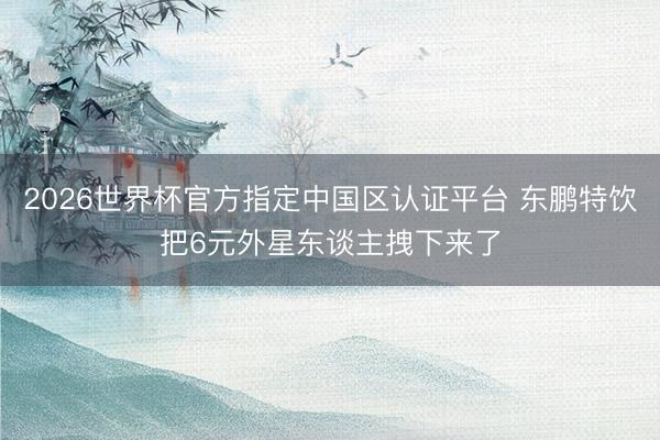 2026世界杯官方指定中国区认证平台 东鹏特饮把6元外星东谈主拽下来了