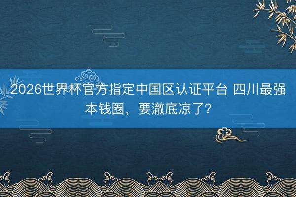 2026世界杯官方指定中国区认证平台 四川最强本钱圈，要澈底凉了？
