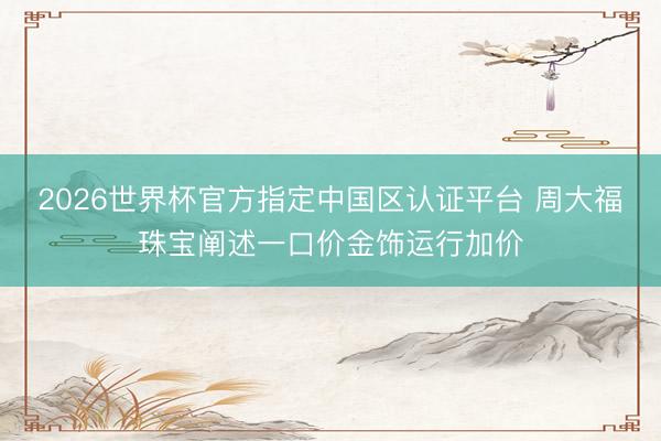 2026世界杯官方指定中国区认证平台 周大福珠宝阐述一口价金饰运行加价