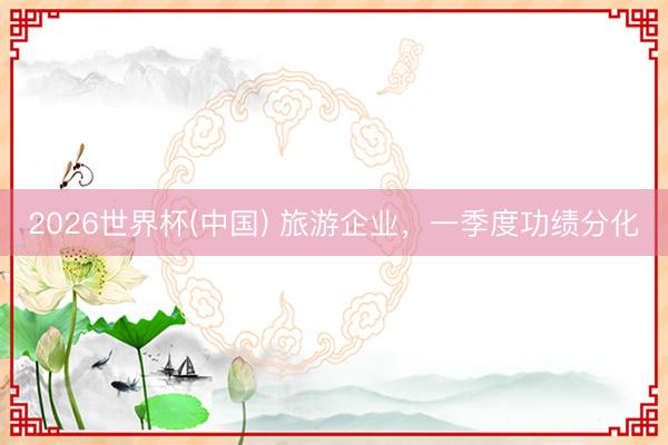 2026世界杯(中国) 旅游企业,一季度功绩分化