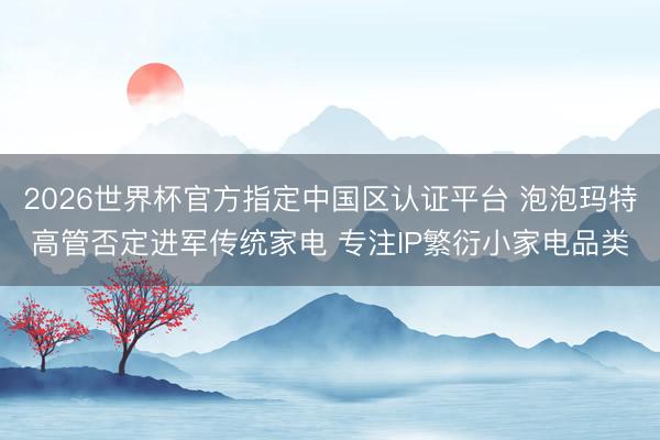 2026世界杯官方指定中国区认证平台 泡泡玛特高管否定进军传统家电 专注IP繁衍小家电品类