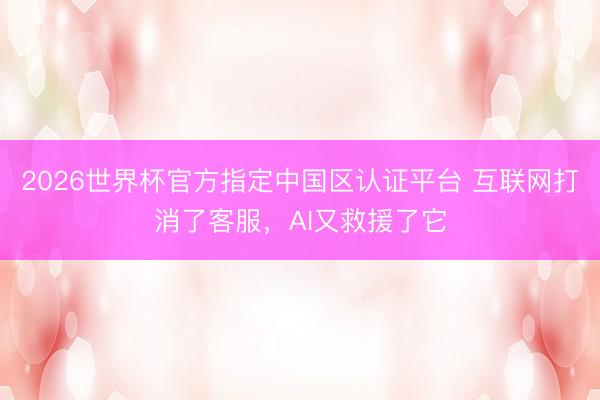 2026世界杯官方指定中国区认证平台 互联网打消了客服，AI又救援了它
