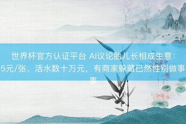 世界杯官方认证平台 AI议论胎儿长相成生意：5元/张、活水数十万元，有商家躲藏已然性别做事
