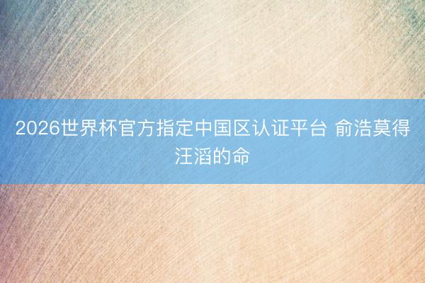 2026世界杯官方指定中国区认证平台 俞浩莫得汪滔的命