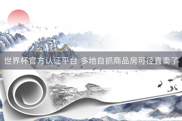 世界杯官方认证平台 多地自抓商品房可径直卖了