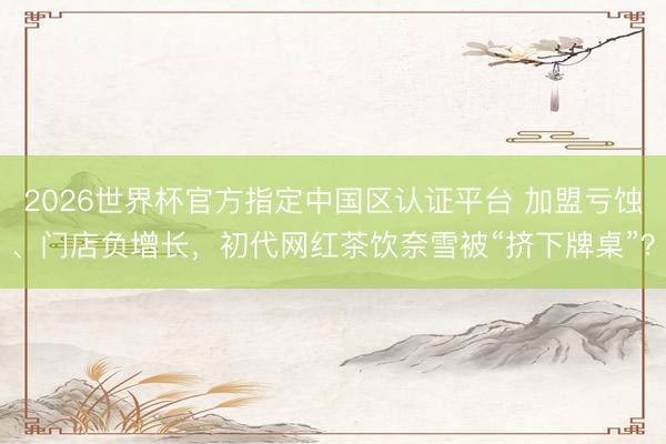 2026世界杯官方指定中国区认证平台 加盟亏蚀、门店负增长,初代网红茶饮奈雪被“挤下牌桌”?