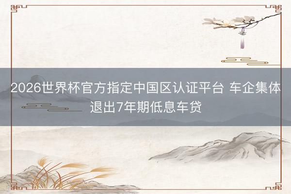 2026世界杯官方指定中国区认证平台 车企集体退出7年期低息车贷