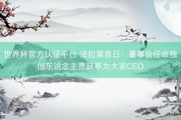 世界杯官方认证平台 法拉第昔日：董事会任命独创东说念主贾跃亭为大家CEO