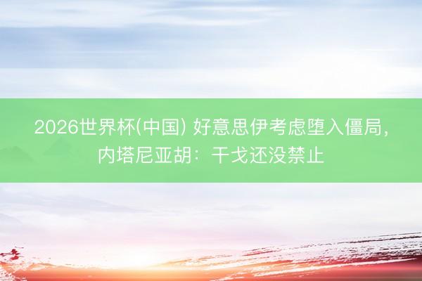 2026世界杯(中国) 好意思伊考虑堕入僵局,内塔尼亚胡:干戈还没禁止