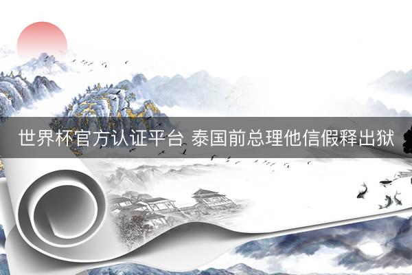 世界杯官方认证平台 泰国前总理他信假释出狱