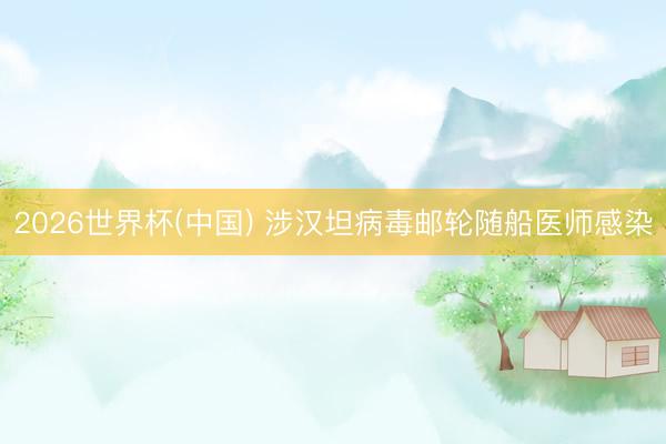 2026世界杯(中国) 涉汉坦病毒邮轮随船医师感染