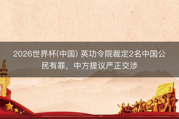 2026世界杯(中国) 英功令院裁定2名中国公民有罪,中方提议严正交涉