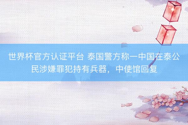 世界杯官方认证平台 泰国警方称一中国在泰公民涉嫌罪犯持有兵器，中使馆回复