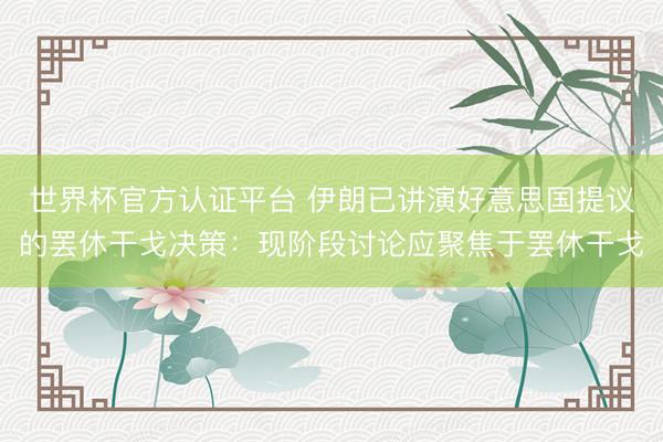 世界杯官方认证平台 伊朗已讲演好意思国提议的罢休干戈决策：现阶段讨论应聚焦于罢休干戈