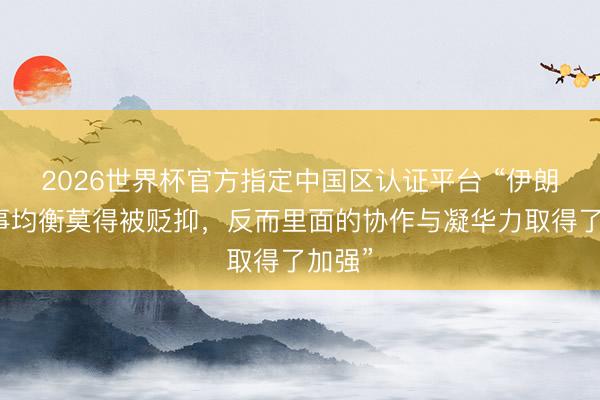 2026世界杯官方指定中国区认证平台 “伊朗的政事均衡莫得被贬抑，反而里面的协作与凝华力取得了加强”