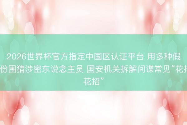 2026世界杯官方指定中国区认证平台 用多种假身份围猎涉密东说念主员 国安机关拆解间谍常见“花招”