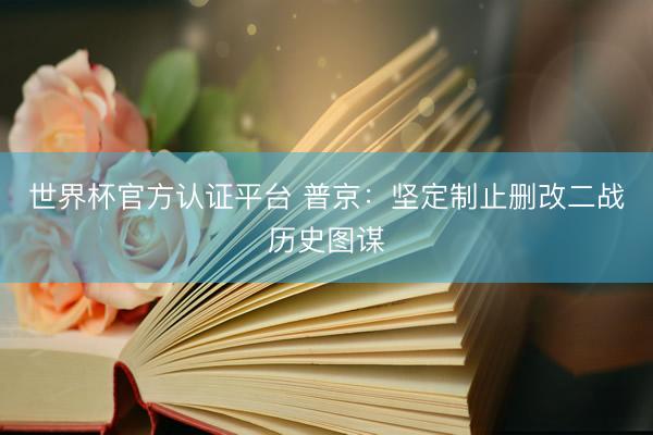 世界杯官方认证平台 普京:坚定制止删改二战历史图谋
