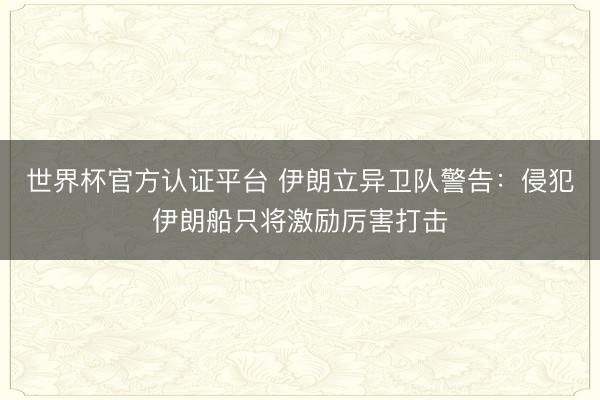 世界杯官方认证平台 伊朗立异卫队警告:侵犯伊朗船只将激励厉害打击