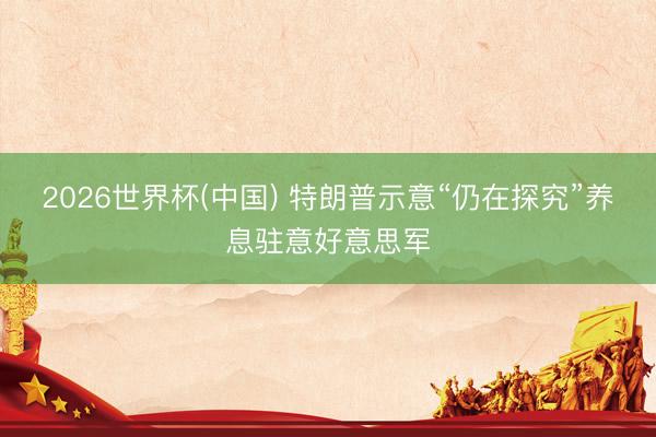 2026世界杯(中国) 特朗普示意“仍在探究”养息驻意好意思军