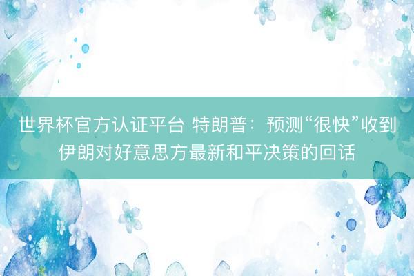 世界杯官方认证平台 特朗普：预测“很快”收到伊朗对好意思方最新和平决策的回话