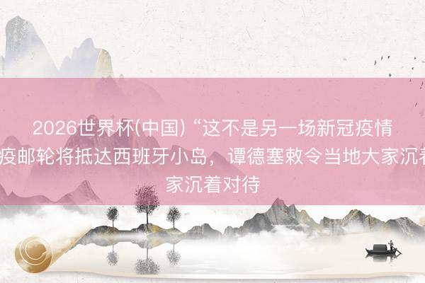 2026世界杯(中国) “这不是另一场新冠疫情”，涉疫邮轮将抵达西班牙小岛，谭德塞敕令当地大家沉着对待