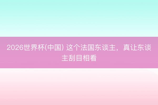 2026世界杯(中国) 这个法国东谈主，真让东谈主刮目相看