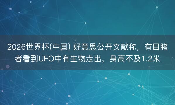 2026世界杯(中国) 好意思公开文献称,有目睹者看到UFO中有生物走出,身高不及1.2米