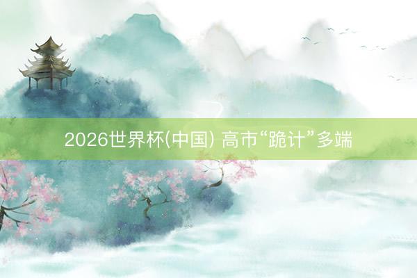 2026世界杯(中国) 高市“跪计”多端