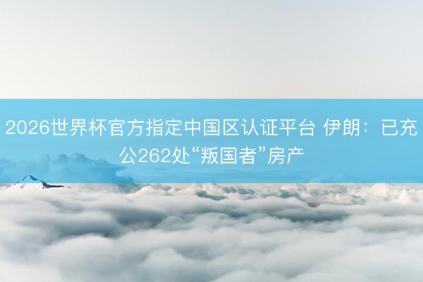 2026世界杯官方指定中国区认证平台 伊朗：已充公262处“叛国者”房产
