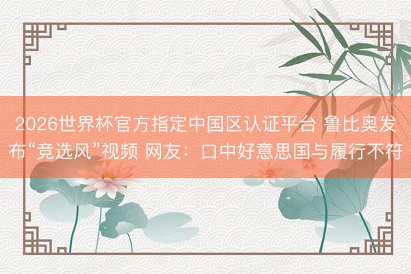 2026世界杯官方指定中国区认证平台 鲁比奥发布“竞选风”视频 网友：口中好意思国与履行不符