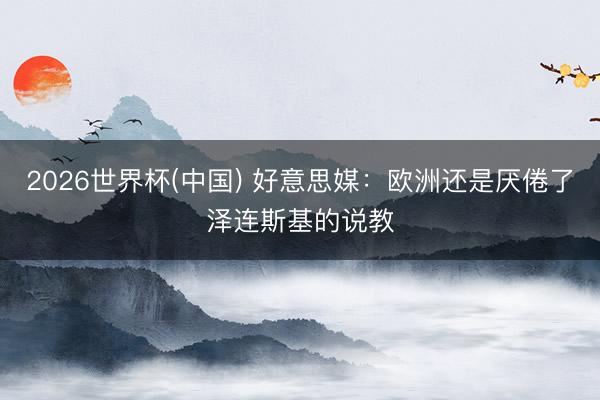 2026世界杯(中国) 好意思媒：欧洲还是厌倦了泽连斯基的说教