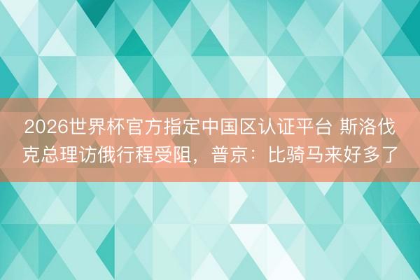 2026世界杯官方指定中国区认证平台 斯洛伐克总理访俄行程受阻，普京：比骑马来好多了