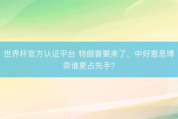世界杯官方认证平台 特朗普要来了，中好意思博弈谁更占先手？