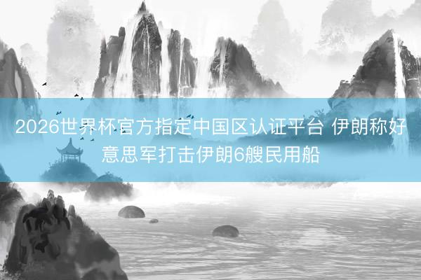 2026世界杯官方指定中国区认证平台 伊朗称好意思军打击伊朗6艘民用船