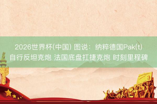 2026世界杯(中国) 图说:纳粹德国Pak(t)自行反坦克炮 法国底盘扛捷克炮 时刻里程碑