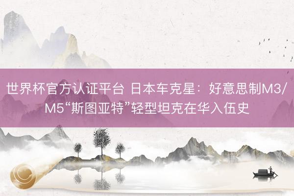 世界杯官方认证平台 日本车克星：好意思制M3/M5“斯图亚特”轻型坦克在华入伍史