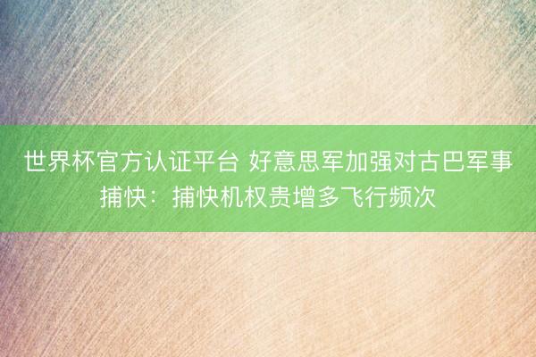 世界杯官方认证平台 好意思军加强对古巴军事捕快：捕快机权贵增多飞行频次