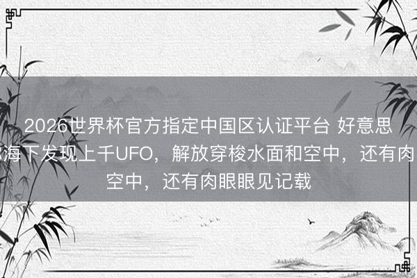 2026世界杯官方指定中国区认证平台 好意思国报说念称海下发现上千UFO，解放穿梭水面和空中，还有肉眼眼见记载