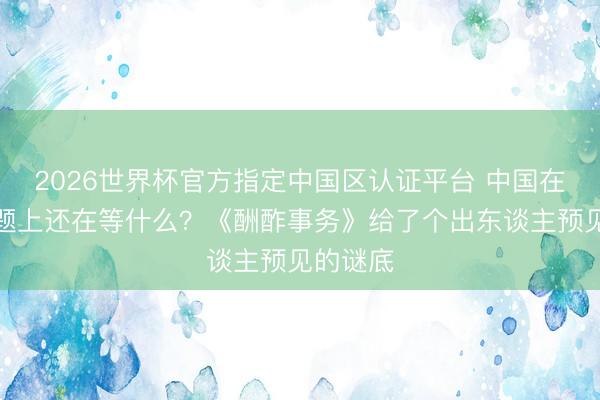2026世界杯官方指定中国区认证平台 中国在台湾问题上还在等什么？《酬酢事务》给了个出东谈主预见的谜底