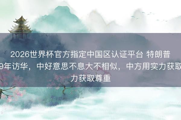 2026世界杯官方指定中国区认证平台 特朗普时隔9年访华，中好意思不息大不相似，中方用实力获取尊重