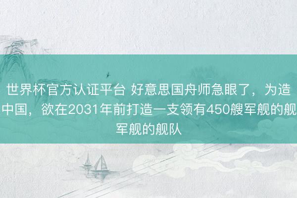 世界杯官方认证平台 好意思国舟师急眼了，为造反中国，欲在2031年前打造一支领有450艘军舰的舰队