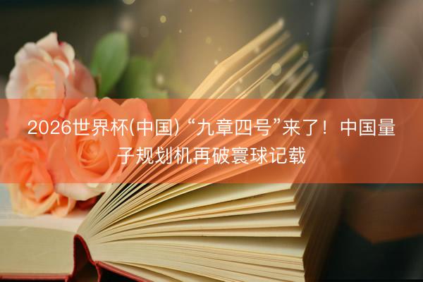 2026世界杯(中国) “九章四号”来了！中国量子规划机再破寰球记载